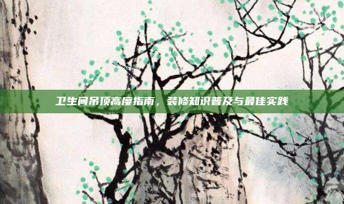 卫生间吊顶高度指南，装修知识普及与最佳实践