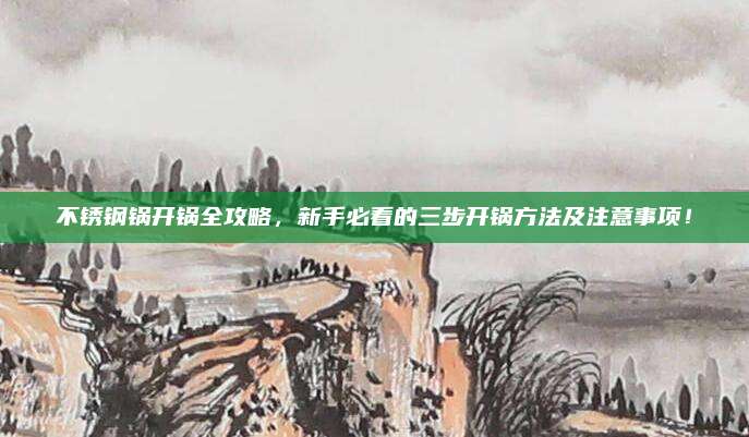 不锈钢锅开锅全攻略，新手必看的三步开锅方法及注意事项！