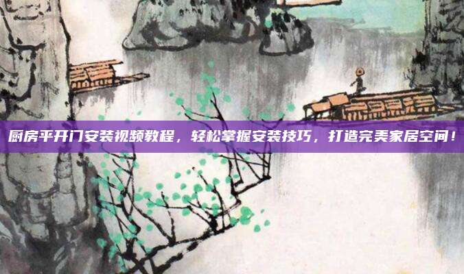 厨房平开门安装视频教程，轻松掌握安装技巧，打造完美家居空间！