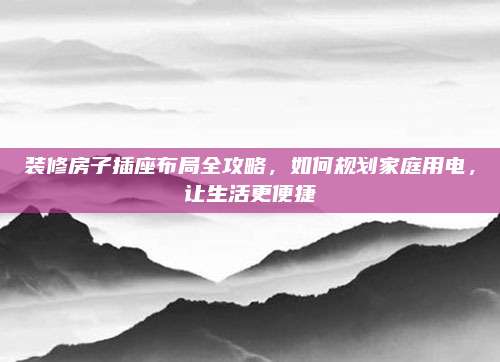 装修房子插座布局全攻略，如何规划家庭用电，让生活更便捷