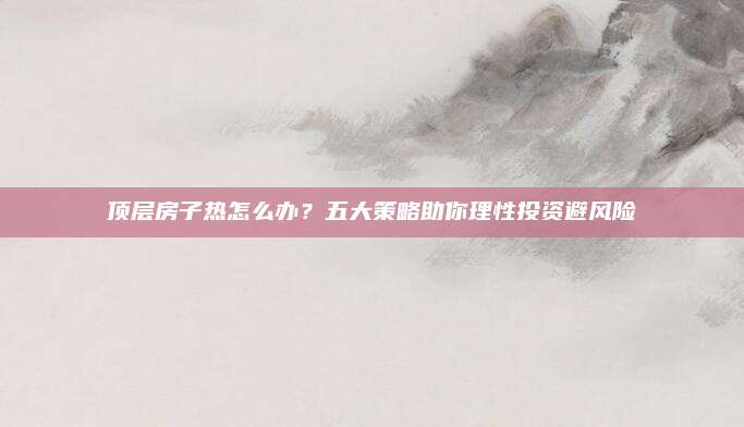 顶层房子热怎么办？五大策略助你理性投资避风险
