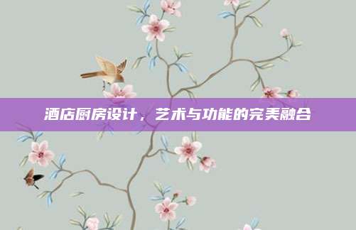 酒店厨房设计，艺术与功能的完美融合