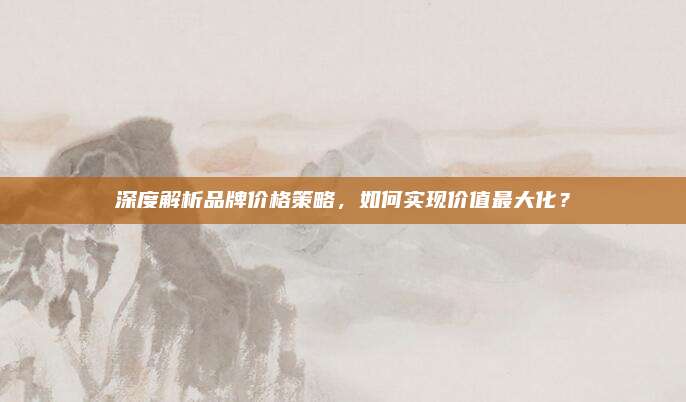 深度解析品牌价格策略，如何实现价值最大化？