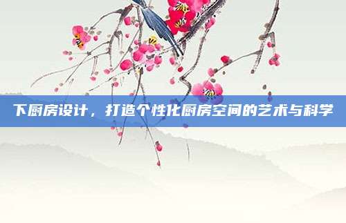 下厨房设计，打造个性化厨房空间的艺术与科学