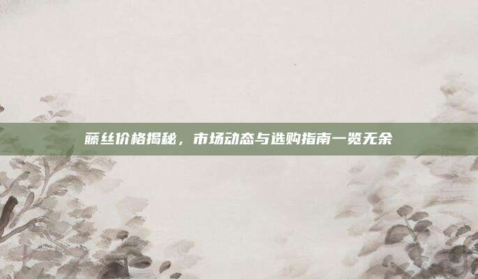 藤丝价格揭秘，市场动态与选购指南一览无余