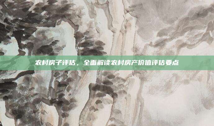农村房子评估，全面解读农村房产价值评估要点