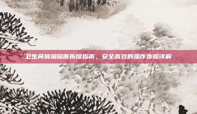 卫生间玻璃隔断拆除指南，安全高效的操作步骤详解
