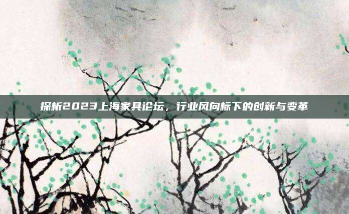 探析2023上海家具论坛，行业风向标下的创新与变革