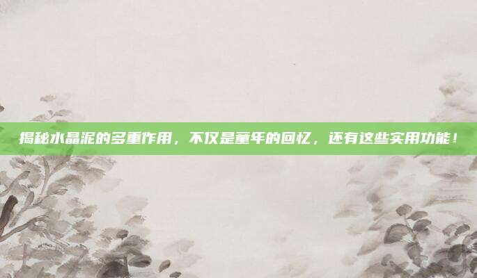 揭秘水晶泥的多重作用，不仅是童年的回忆，还有这些实用功能！
