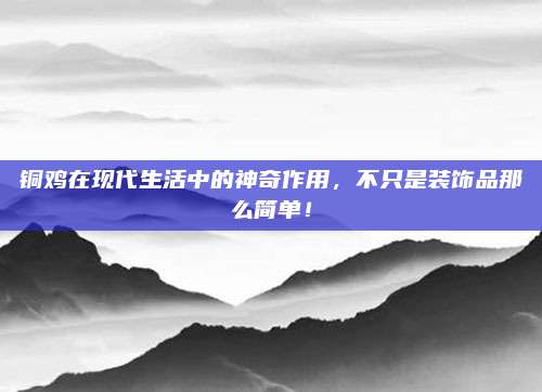 铜鸡在现代生活中的神奇作用，不只是装饰品那么简单！