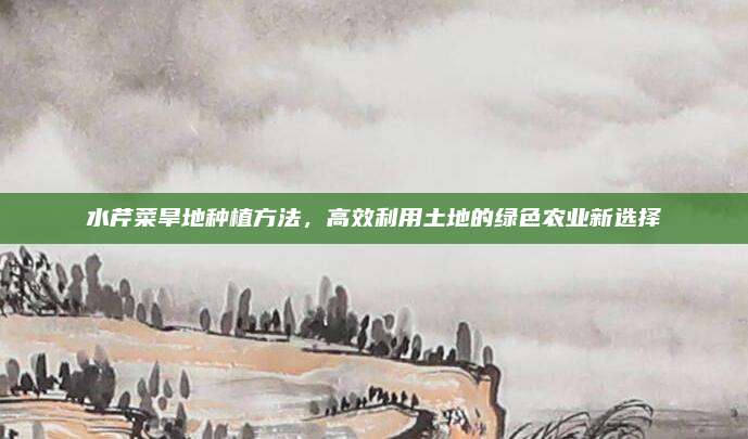 水芹菜旱地种植方法，高效利用土地的绿色农业新选择