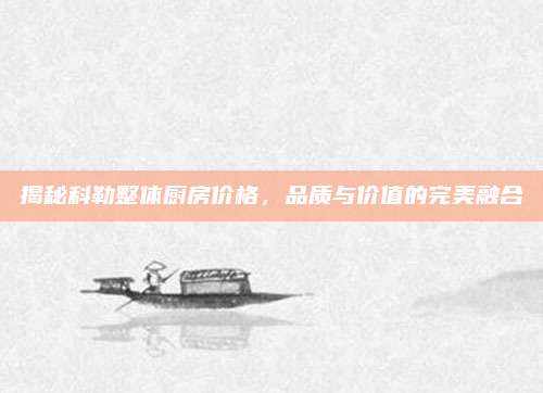 揭秘科勒整体厨房价格，品质与价值的完美融合