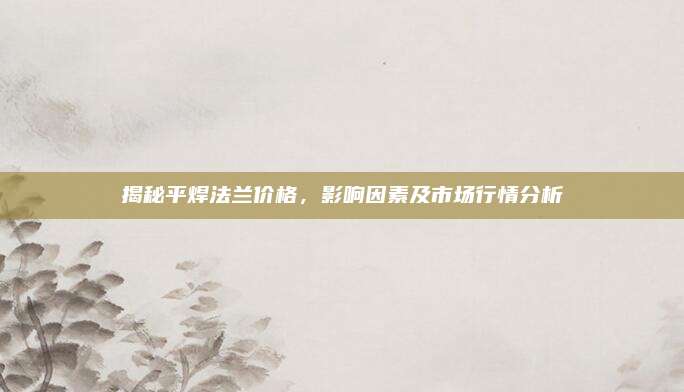 揭秘平焊法兰价格，影响因素及市场行情分析