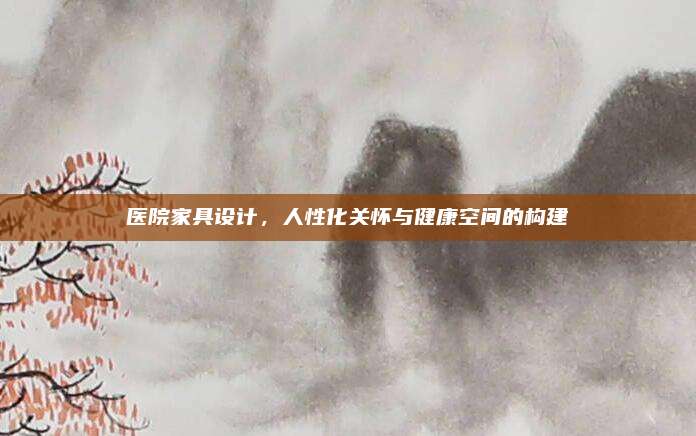 医院家具设计，人性化关怀与健康空间的构建