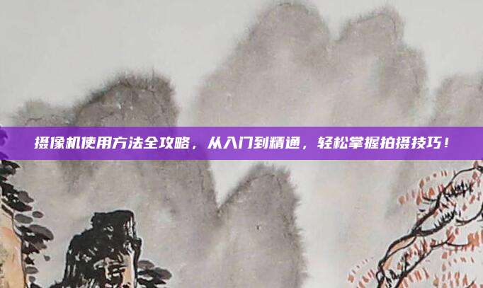 摄像机使用方法全攻略，从入门到精通，轻松掌握拍摄技巧！