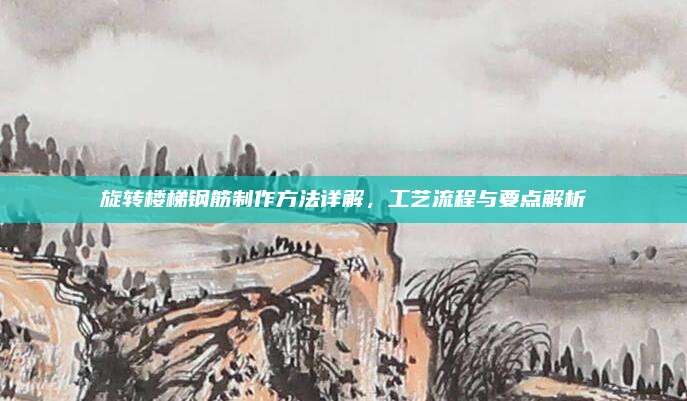 旋转楼梯钢筋制作方法详解，工艺流程与要点解析