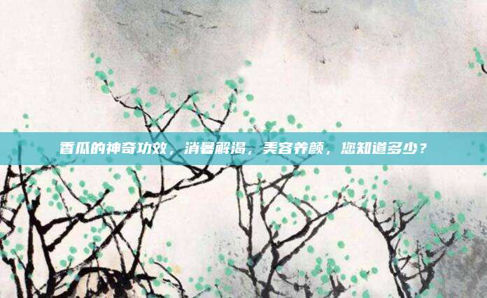 香瓜的神奇功效，消暑解渴，美容养颜，您知道多少？