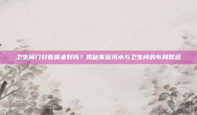 卫生间门对着餐桌好吗？揭秘家居风水与卫生间的布局禁忌