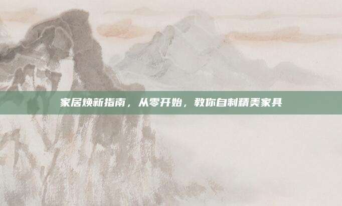 家居焕新指南，从零开始，教你自制精美家具
