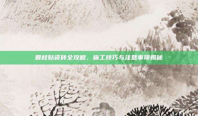圆柱贴瓷砖全攻略，施工技巧与注意事项揭秘