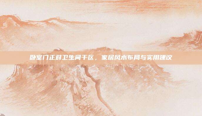 卧室门正对卫生间干区，家居风水布局与实用建议