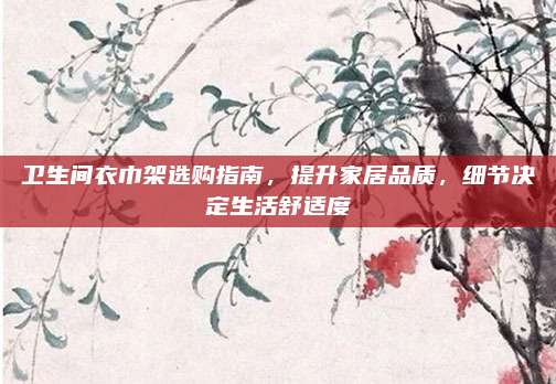 卫生间衣巾架选购指南，提升家居品质，细节决定生活舒适度