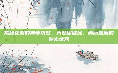揭秘花粉的神奇功效，天然保健品，美丽健康的秘密武器