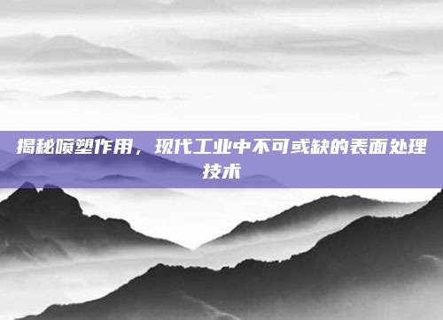 揭秘喷塑作用，现代工业中不可或缺的表面处理技术