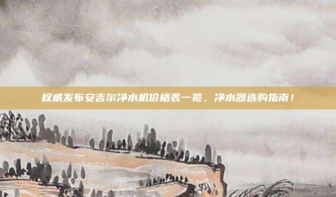 权威发布安吉尔净水机价格表一览，净水器选购指南！
