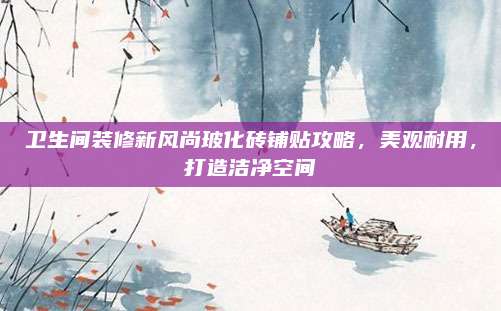 卫生间装修新风尚玻化砖铺贴攻略，美观耐用，打造洁净空间