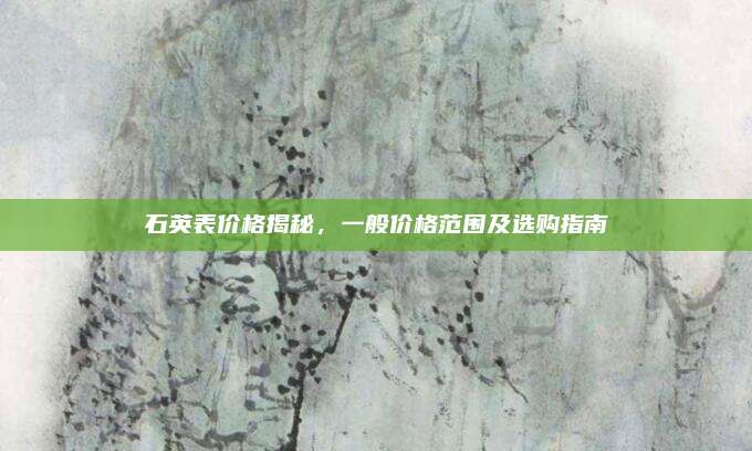 石英表价格揭秘，一般价格范围及选购指南