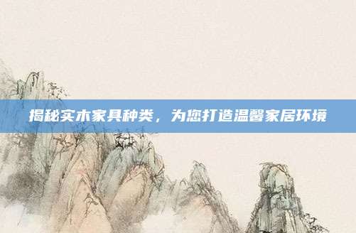 揭秘实木家具种类，为您打造温馨家居环境