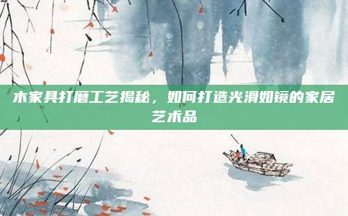 木家具打磨工艺揭秘，如何打造光滑如镜的家居艺术品