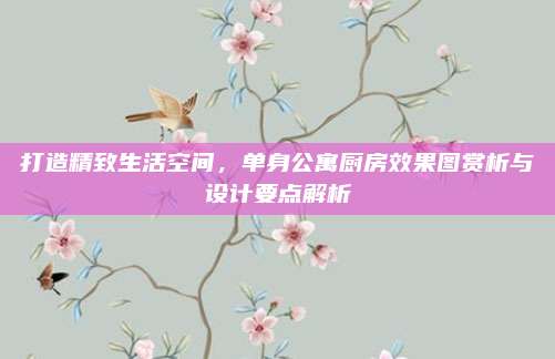 打造精致生活空间，单身公寓厨房效果图赏析与设计要点解析