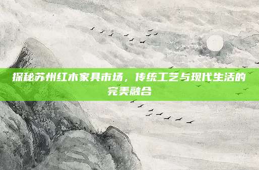 探秘苏州红木家具市场，传统工艺与现代生活的完美融合