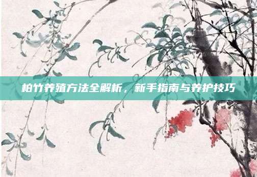 柏竹养殖方法全解析，新手指南与养护技巧