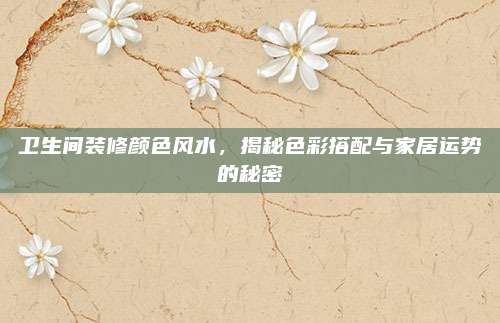 卫生间装修颜色风水，揭秘色彩搭配与家居运势的秘密