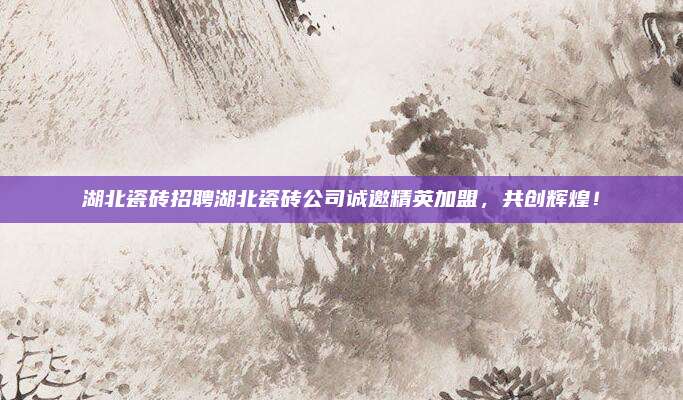 湖北瓷砖招聘湖北瓷砖公司诚邀精英加盟，共创辉煌！