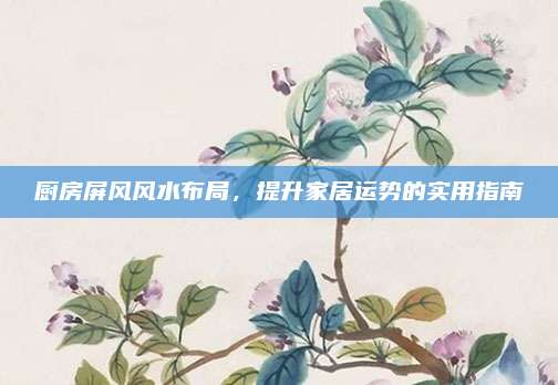 厨房屏风风水布局，提升家居运势的实用指南