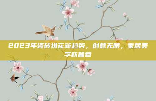 2023年瓷砖拼花新趋势，创意无限，家居美学新篇章