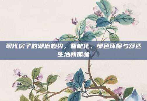 现代房子的潮流趋势，智能化、绿色环保与舒适生活新体验