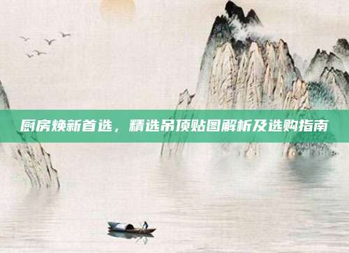 厨房焕新首选，精选吊顶贴图解析及选购指南