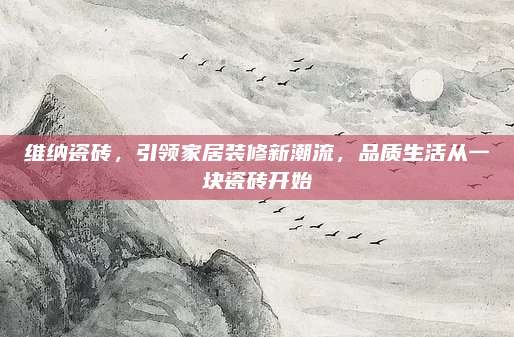 维纳瓷砖，引领家居装修新潮流，品质生活从一块瓷砖开始