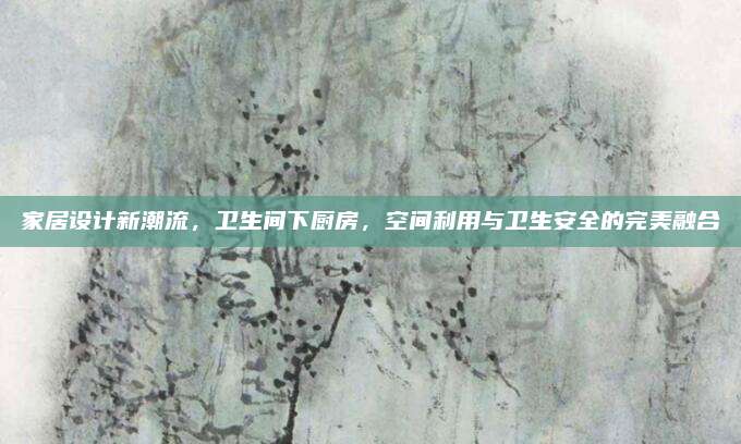 家居设计新潮流，卫生间下厨房，空间利用与卫生安全的完美融合
