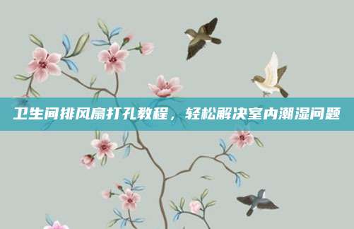 卫生间排风扇打孔教程，轻松解决室内潮湿问题