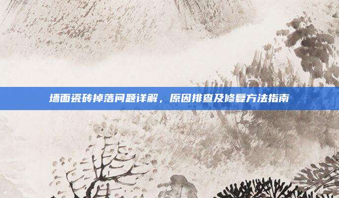 墙面瓷砖掉落问题详解，原因排查及修复方法指南