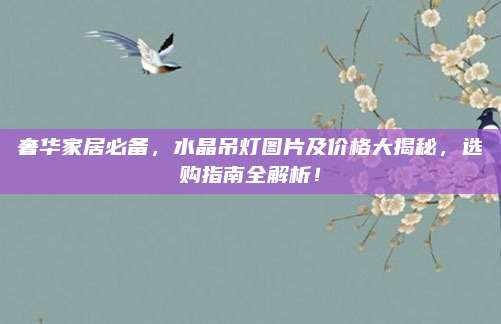 奢华家居必备，水晶吊灯图片及价格大揭秘，选购指南全解析！