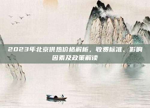 2023年北京供热价格解析，收费标准、影响因素及政策解读