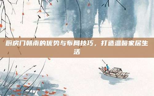 厨房门朝南的优势与布局技巧，打造温馨家居生活