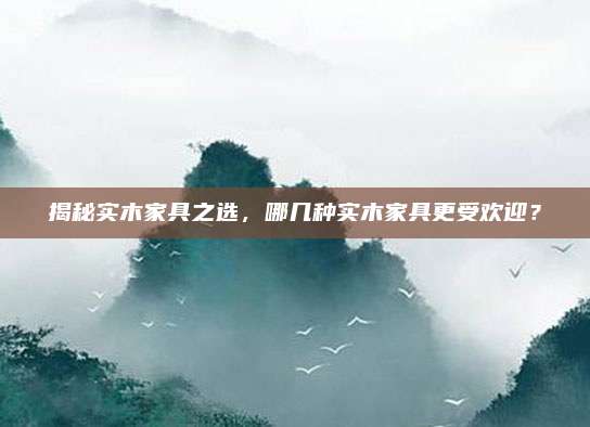 揭秘实木家具之选，哪几种实木家具更受欢迎？